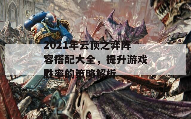2021年云顶之弈阵容搭配大全，提升游戏胜率的策略解析