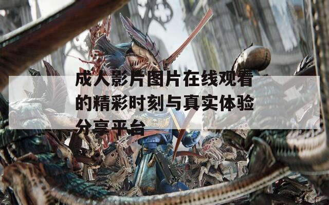 成人影片图片在线观看的精彩时刻与真实体验分享平台
