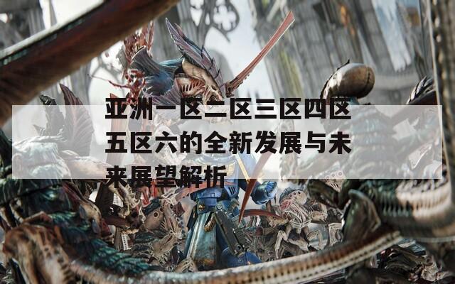 亚洲一区二区三区四区五区六的全新发展与未来展望解析