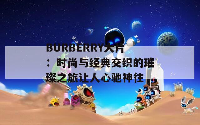 BURBERRY大片：时尚与经典交织的璀璨之旅让人心驰神往