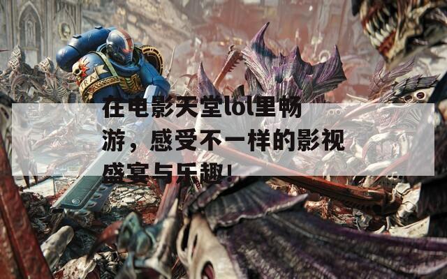 在电影天堂lol里畅游，感受不一样的影视盛宴与乐趣！