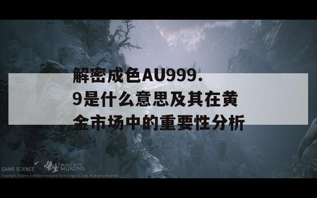 解密成色AU999.9是什么意思及其在黄金市场中的重要性分析