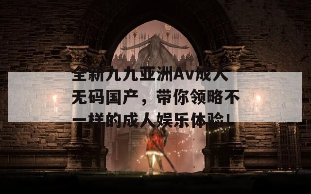 全新九九亚洲Av成人无码国产，带你领略不一样的成人娱乐体验！