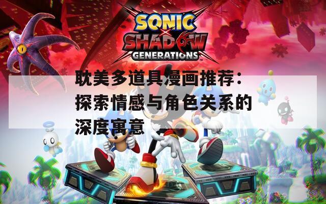 耽美多道具漫画推荐：探索情感与角色关系的深度寓意