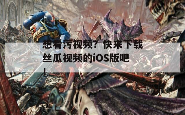 想看污视频？快来下载丝瓜视频的iOS版吧！