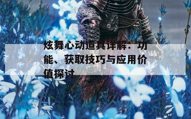 炫舞心动道具详解：功能、获取技巧与应用价值探讨