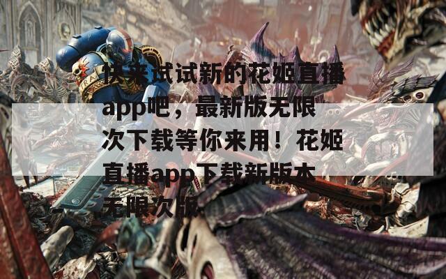 快来试试新的花姬直播app吧，最新版无限次下载等你来用！花姬直播app下载新版本无限次版