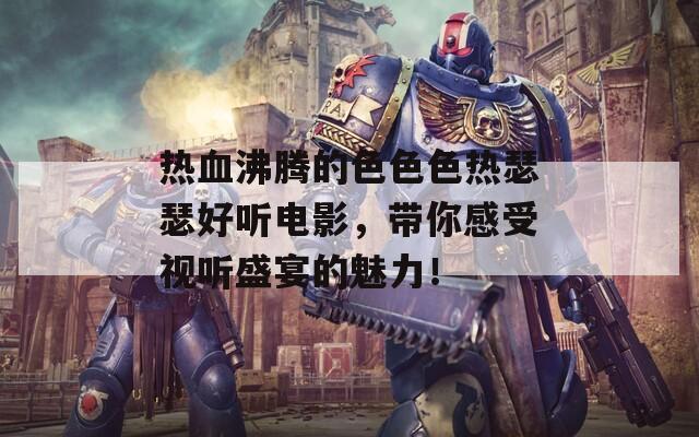 热血沸腾的色色色热瑟瑟好听电影，带你感受视听盛宴的魅力！