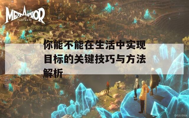 你能不能在生活中实现目标的关键技巧与方法解析