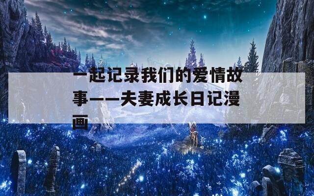 一起记录我们的爱情故事——夫妻成长日记漫画