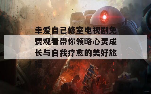 幸爱自己修室电视剧免费观看带你领略心灵成长与自我疗愈的美好旅程