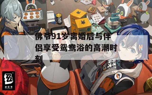 佛爷91岁离婚后与伴侣享受鸳鸯浴的高潮时刻