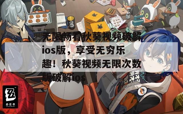 无限畅看秋葵视频破解ios版，享受无穷乐趣！秋葵视频无限次数版破解ios