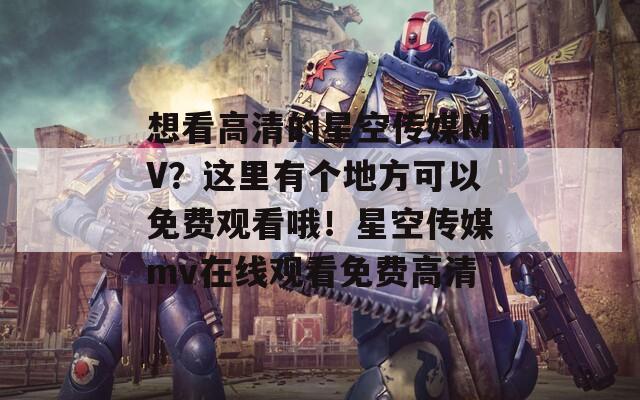 想看高清的星空传媒MV？这里有个地方可以免费观看哦！星空传媒mv在线观看免费高清