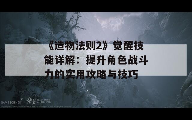 《造物法则2》觉醒技能详解：提升角色战斗力的实用攻略与技巧