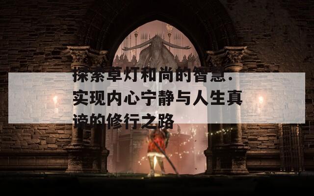 探索草灯和尚的智慧：实现内心宁静与人生真谛的修行之路