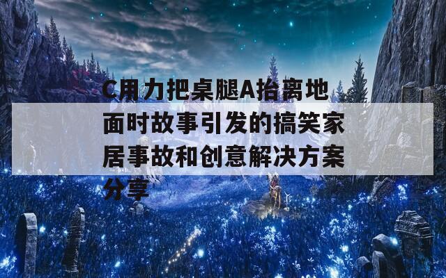 C用力把桌腿A抬离地面时故事引发的搞笑家居事故和创意解决方案分享