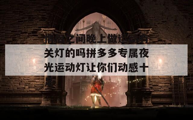 情侣之间晚上做运动有关灯的吗拼多多专属夜光运动灯让你们动感十足