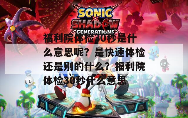 福利院体检30秒是什么意思呢？是快速体检还是别的什么？福利院体检30秒什么意思