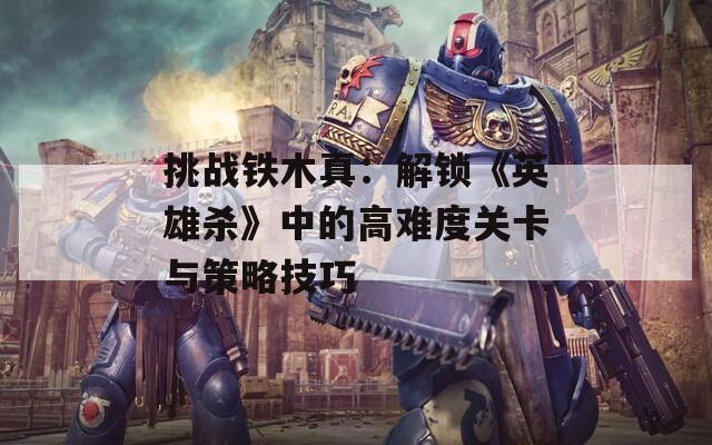 挑战铁木真：解锁《英雄杀》中的高难度关卡与策略技巧