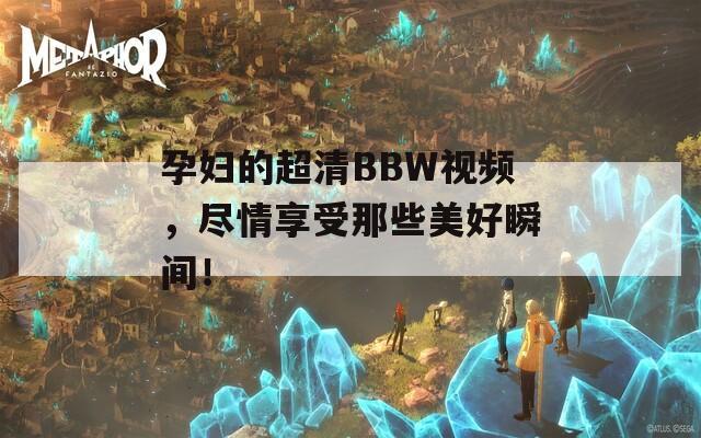 孕妇的超清BBW视频，尽情享受那些美好瞬间！