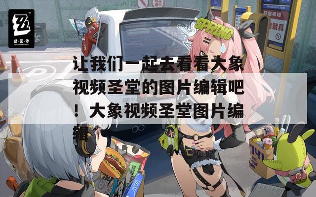 让我们一起去看看大象视频圣堂的图片编辑吧！大象视频圣堂图片编辑
