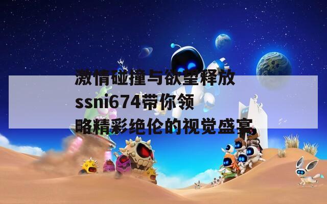 激情碰撞与欲望释放 ssni674带你领略精彩绝伦的视觉盛宴