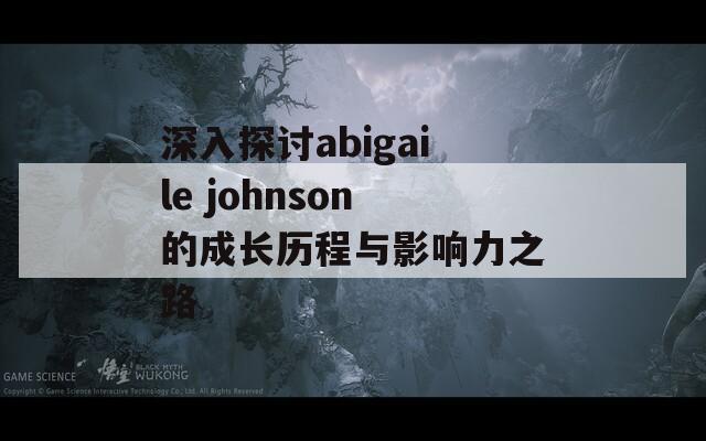 深入探讨abigaile johnson的成长历程与影响力之路