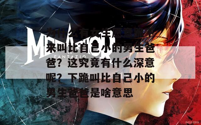为什么有女生愿意跪下来叫比自己小的男生爸爸？这究竟有什么深意呢？下跪叫比自己小的男生爸爸是啥意思