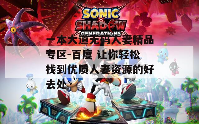 一本大道无码人妻精品专区-百度 让你轻松找到优质人妻资源的好去处