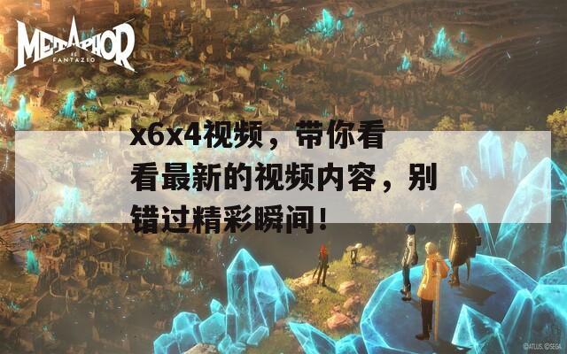 x6x4视频，带你看看最新的视频内容，别错过精彩瞬间！