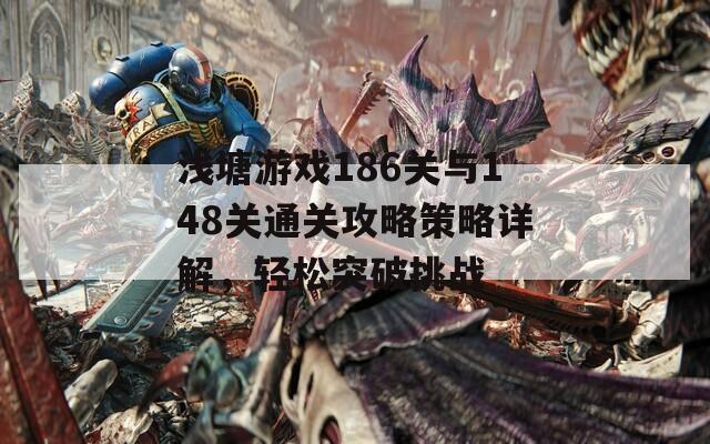 浅塘游戏186关与148关通关攻略策略详解，轻松突破挑战