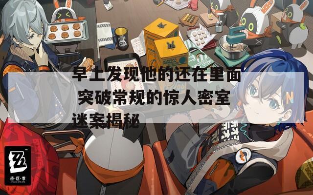 早上发现他的还在里面 突破常规的惊人密室迷案揭秘