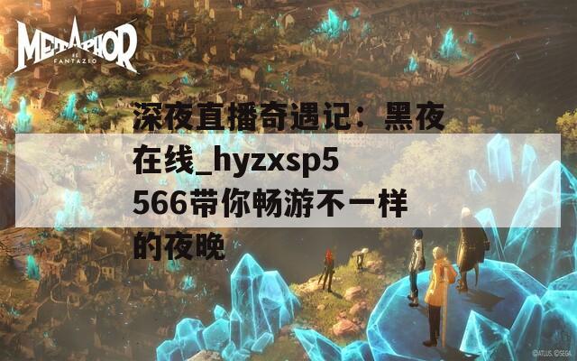 深夜直播奇遇记：黑夜在线_hyzxsp5566带你畅游不一样的夜晚