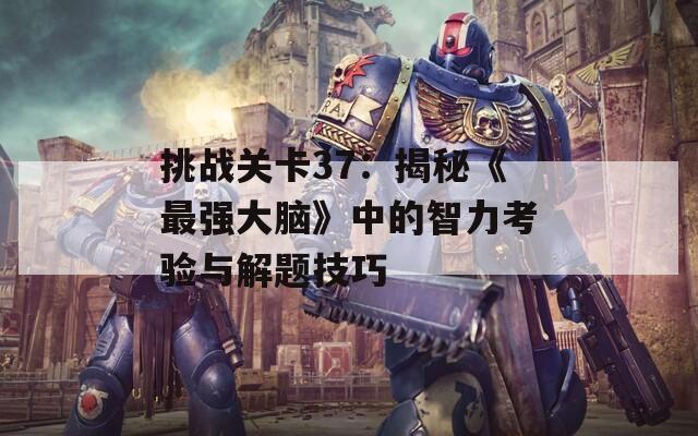 挑战关卡37：揭秘《最强大脑》中的智力考验与解题技巧