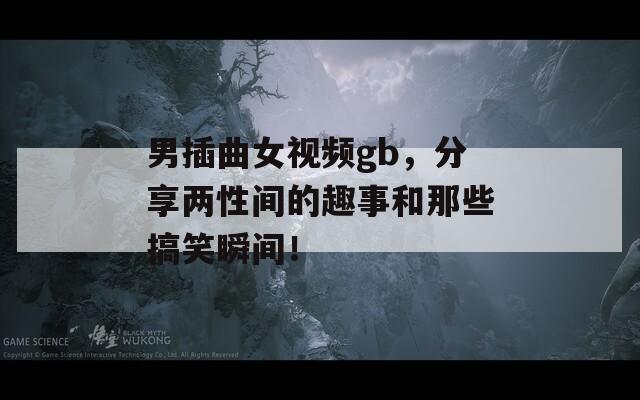 男插曲女视频gb，分享两性间的趣事和那些搞笑瞬间！