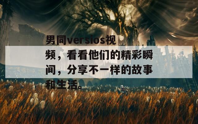 男同versios视频，看看他们的精彩瞬间，分享不一样的故事和生活。