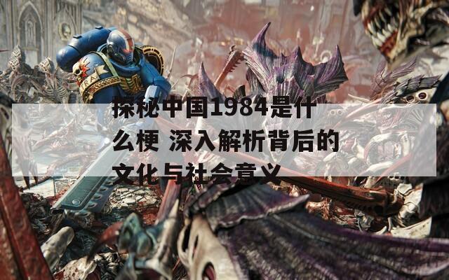 探秘中国1984是什么梗 深入解析背后的文化与社会意义
