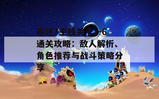 崩坏3主线关卡2-6通关攻略：敌人解析、角色推荐与战斗策略分享