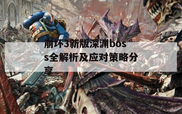崩坏3新版深渊boss全解析及应对策略分享