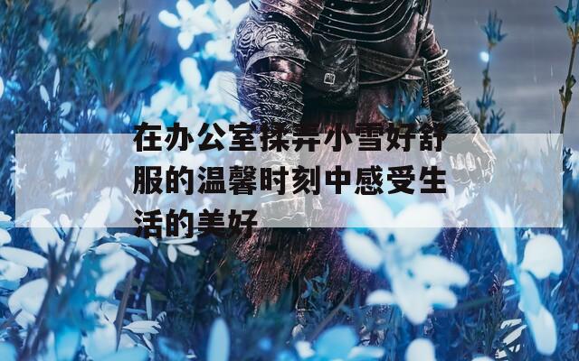 在办公室揉弄小雪好舒服的温馨时刻中感受生活的美好