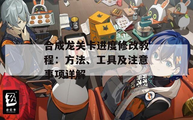 合成龙关卡进度修改教程：方法、工具及注意事项详解