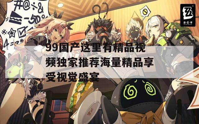99国产这里有精品视频独家推荐海量精品享受视觉盛宴