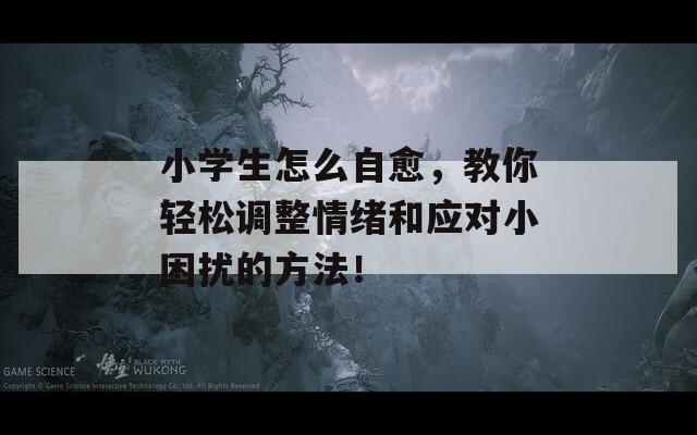 小学生怎么自愈，教你轻松调整情绪和应对小困扰的方法！