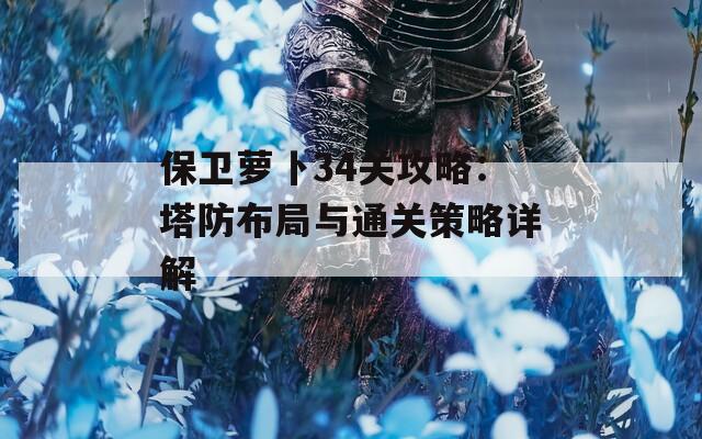 保卫萝卜34关攻略：塔防布局与通关策略详解