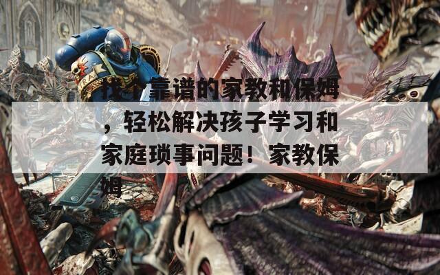 找个靠谱的家教和保姆，轻松解决孩子学习和家庭琐事问题！家教保姆