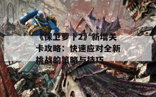 《保卫萝卜2》新增关卡攻略：快速应对全新挑战的策略与技巧