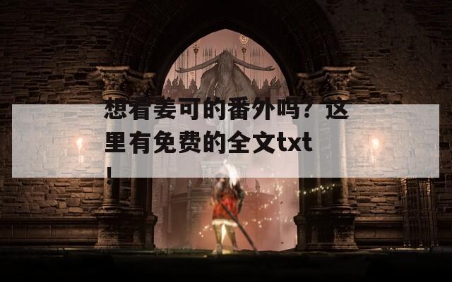 想看姜可的番外吗？这里有免费的全文txt！