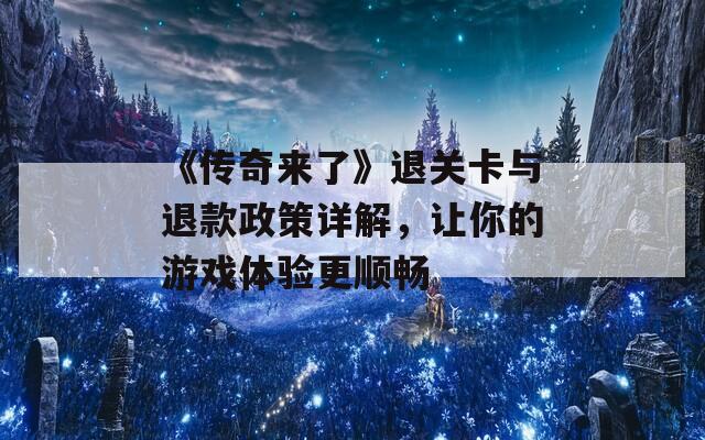《传奇来了》退关卡与退款政策详解，让你的游戏体验更顺畅
