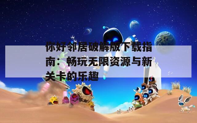 你好邻居破解版下载指南：畅玩无限资源与新关卡的乐趣